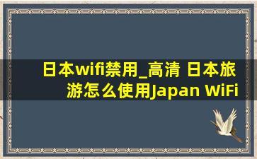 日本wifi禁用_高清 日本旅游怎么使用Japan WiFi免费无线网